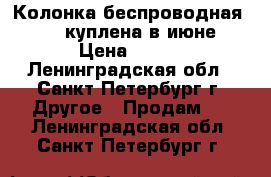 Колонка беспроводная jbl , куплена в июне › Цена ­ 500 - Ленинградская обл., Санкт-Петербург г. Другое » Продам   . Ленинградская обл.,Санкт-Петербург г.